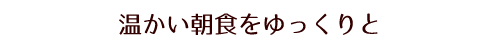 温かい朝食をゆっくりと